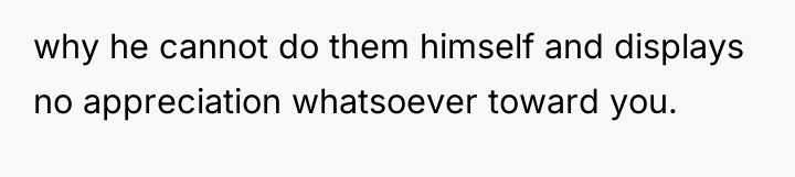 why he cannot do them himself and displays no appreciation...