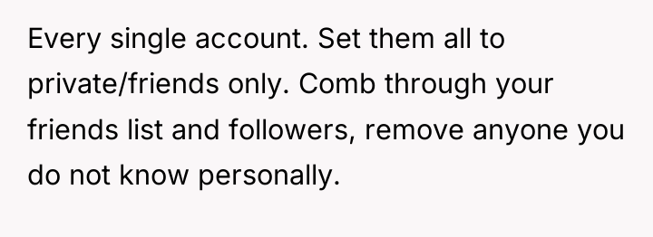 Every single account. Set them all to private/friends only. Comb...