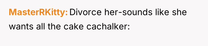 MasterRKitty Divorce her-sounds like she wants all the cake cachalker:
