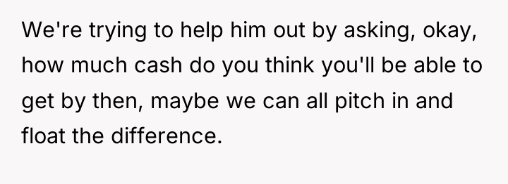 We're trying to help him out by asking, okay, how...