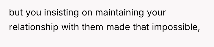 but you insisting on maintaining your relationship with them made...