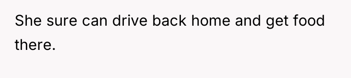 She sure can drive back home and get food there.