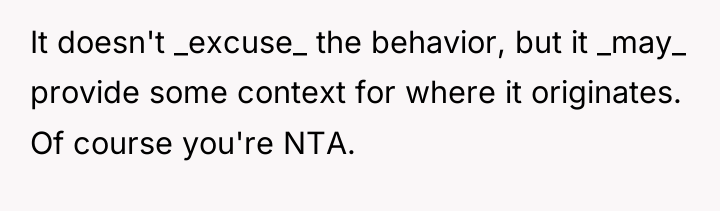 It doesn't _excuse_ the behavior, but it _may_ provide some...