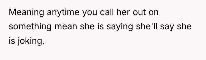 Meaning anytime you call her out on something mean she...