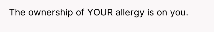 The ownership of YOUR allergy is on you.