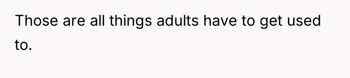 Those are all things adults have to get used to.