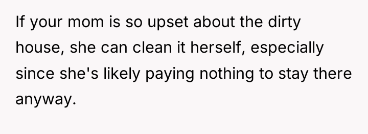 If your mom is so upset about the dirty house,...