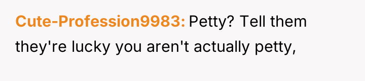 Cute-Profession9983 Petty? Tell them they're lucky you aren't actually petty,