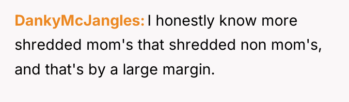 DankyMcJangles I honestly know more shredded mom's that shredded non...