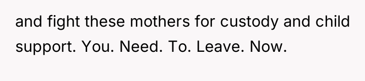and fight these mothers for custody and child support. You....