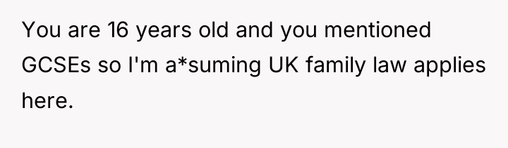 You are 16 years old and you mentioned GCSEs so...
