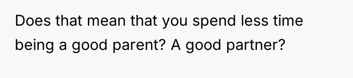 Does that mean that you spend less time being a...