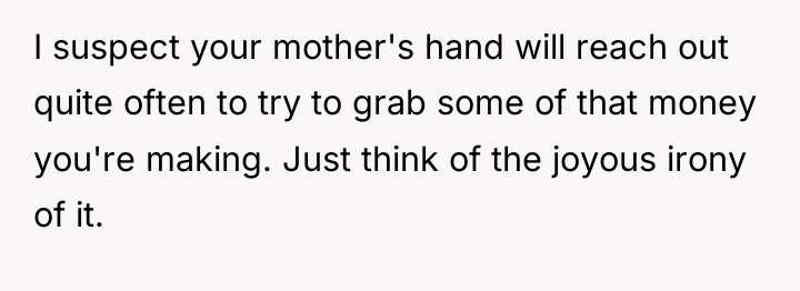 I suspect your mother's hand will reach out quite often...