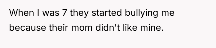 When I was 7 they started bullying me because their...