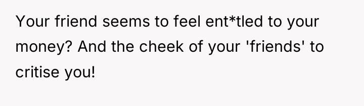 Your friend seems to feel ent*tled to your money? And...