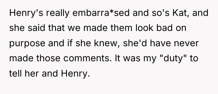Henry's really embarra*sed and so's Kat, and she said that...