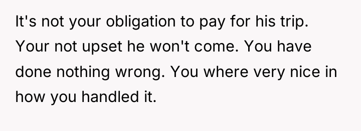It's not your obligation to pay for his trip. Your...