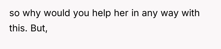 so why would you help her in any way with...