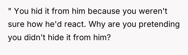 " You hid it from him because you weren't sure...