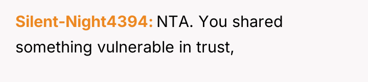 Silent-Night4394 NTA. You shared something vulnerable in trust,