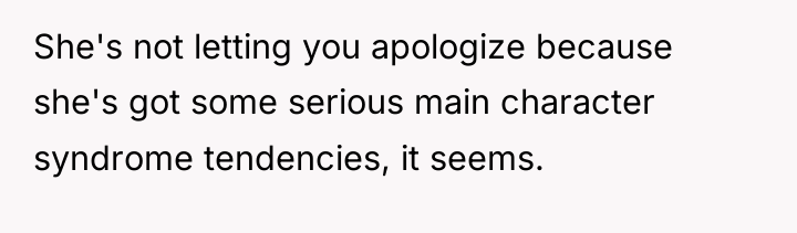 She's not letting you apologize because she's got some serious...