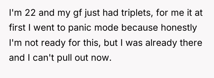 I'm 22 and my gf just had triplets, for me...