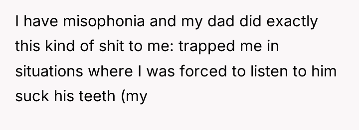 I have misophonia and my dad did exactly this kind...