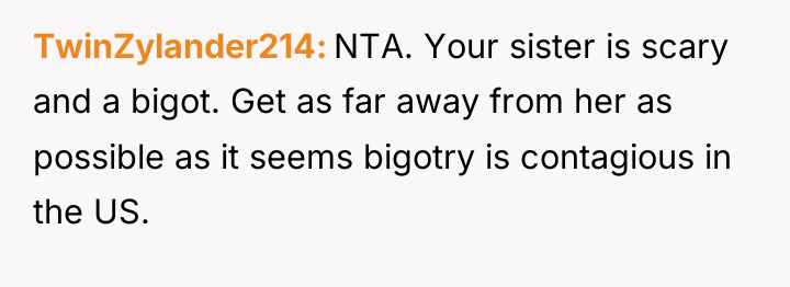 TwinZylander214 NTA. Your sister is scary and a bigot. Get...