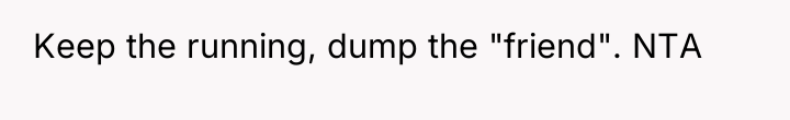 Keep the running, dump the "friend". NTA