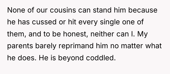 None of our cousins can stand him because he has...