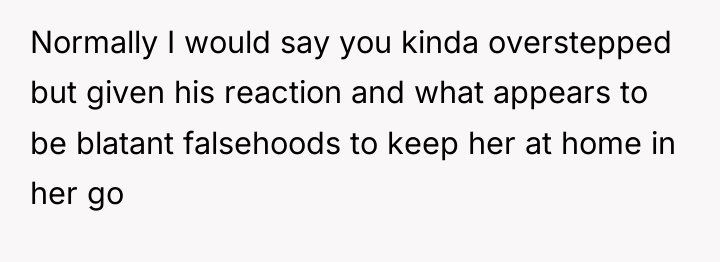Normally I would say you kinda overstepped but given his...