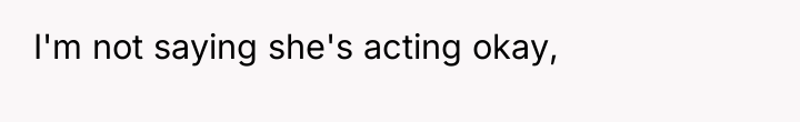 I'm not saying she's acting okay,