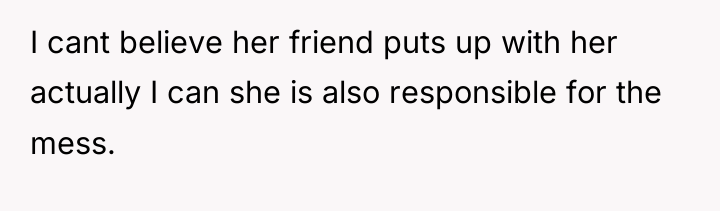 I cant believe her friend puts up with her actually...