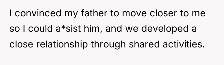 I convinced my father to move closer to me so...