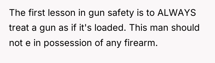 The first lesson in gun safety is to ALWAYS treat...