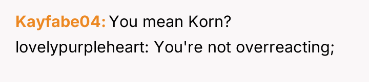 Kayfabe04 You mean Korn? lovelypurpleheart: You're not overreacting;