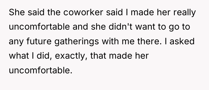 She said the coworker said I made her really uncomfortable...