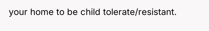 your home to be child tolerate/resistant.