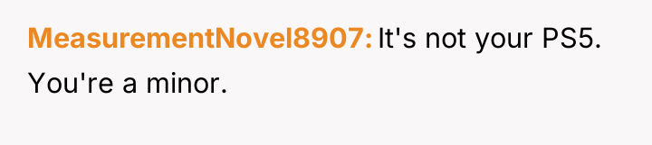 MeasurementNovel8907 It's not your PS5. You're a minor.