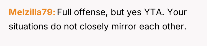 Melzilla79 Full offense, but yes YTA. Your situations do not...
