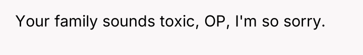 Your family sounds toxic, OP, I'm so sorry.