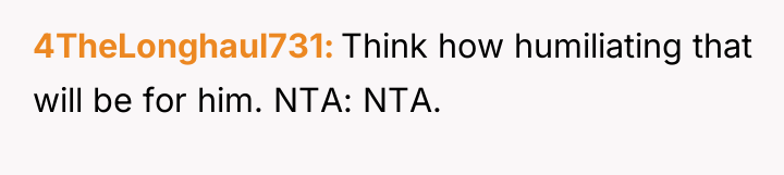 4TheLonghaul731 Think how humiliating that will be for him. NTA:...
