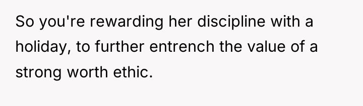 So you're rewarding her discipline with a holiday, to further...