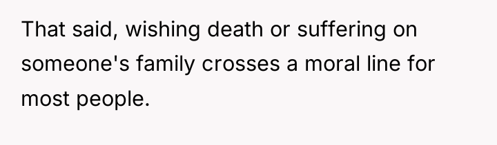 That said, wishing death or suffering on someone's family crosses...