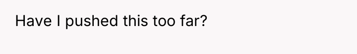 Have I pushed this too far?