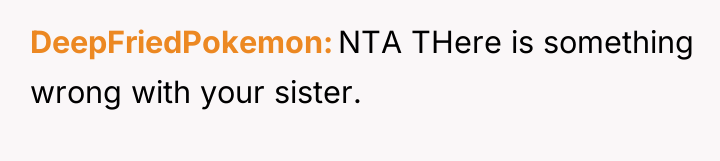 DeepFriedPokemon NTA THere is something wrong with your sister.