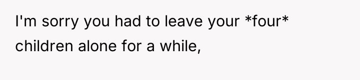 I'm sorry you had to leave your *four* children alone...