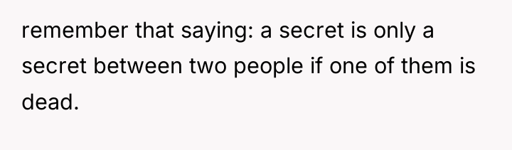 remember that saying: a secret is only a secret between...