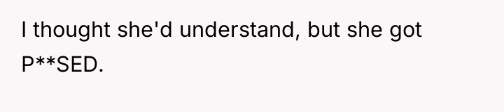 I thought she'd understand, but she got P**SED.