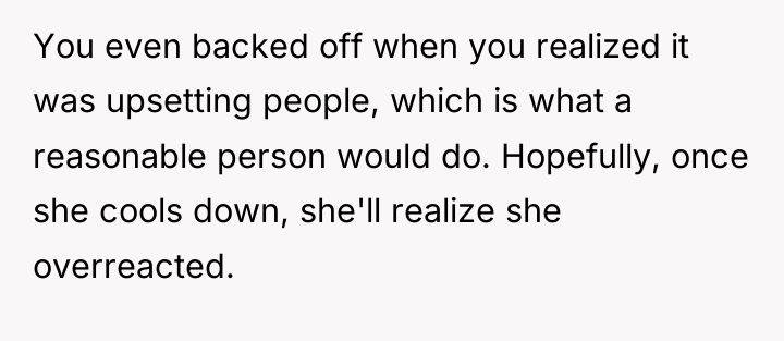 You even backed off when you realized it was upsetting...